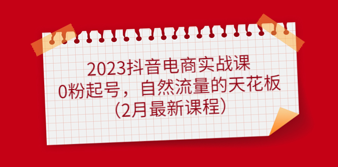 2023抖音电商实战课：0粉起号，自然流量的天花板（2月最新课程）-智领未来创业网