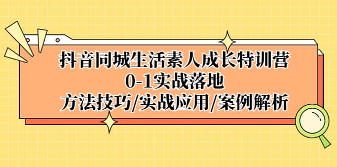 抖音同城生活素人成长特训营，0-1实战落地，方法技巧|实战应用|案例解析-智领未来创业网