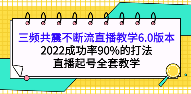 三频共震不断流直播教学6.0版本，2022成功率90%的打法，直播起号全套教学-智领未来创业网