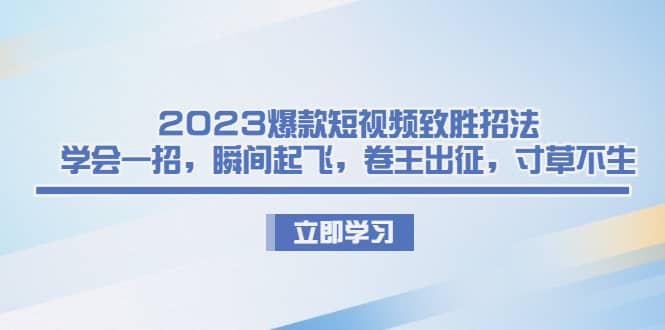 2023爆款短视频致胜招法，学会一招，瞬间起飞，卷王出征，寸草不生-智领未来创业网