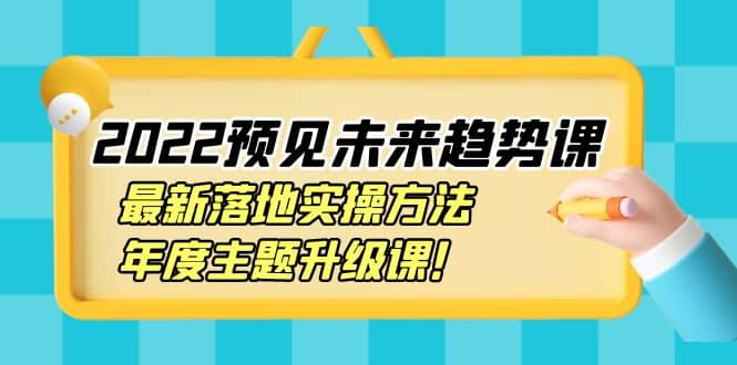 2022预见未来趋势课：最新落地实操方法，年度主题升级课-智领未来创业网
