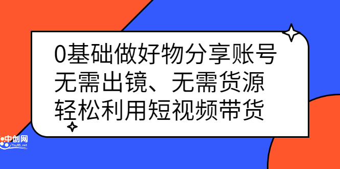 0基础做好物分享账号：无需出镜、无需货源，轻松利用短视频带货-智领未来创业网