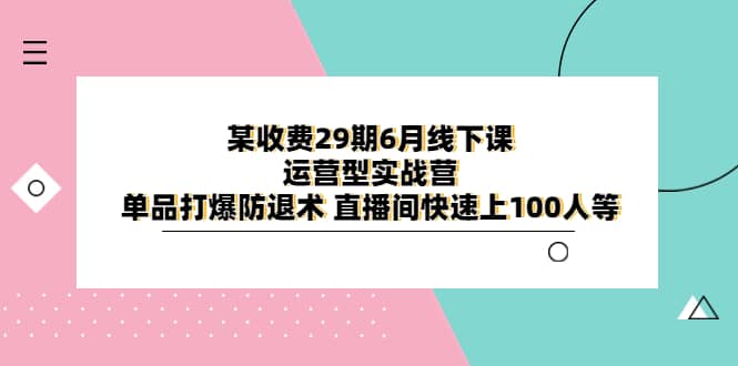 某收费29期6月线下课-运营型实战营 单品打爆防退术 直播间快速上100人等-智领未来创业网