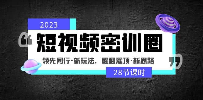 2023短视频密训圈：领先同行·新玩法，醒翻灌顶·新思路（28节课时）-智领未来创业网