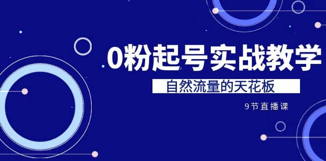 某收费培训7-8月课程：0粉起号实战教学，自然流量的天花板（9节）-智领未来创业网