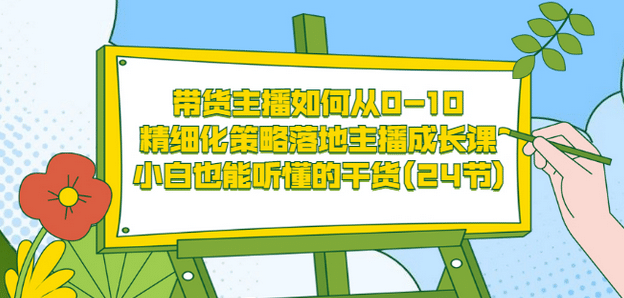 带货主播如何从0-10，精细化策略落地主播成长课，小白也能听懂的干货(24节)-智领未来创业网