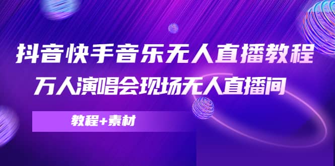 抖音快手音乐无人直播教程，万人演唱会现场无人直播间（教程+素材）-智领未来创业网