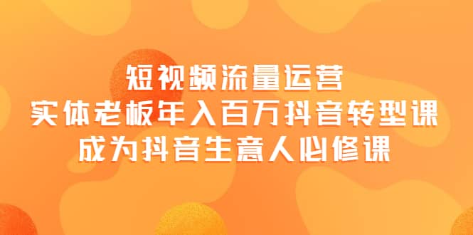 短视频流量运营，实体老板年入百万-抖音转型课，成为抖音生意人的必修课-智领未来创业网