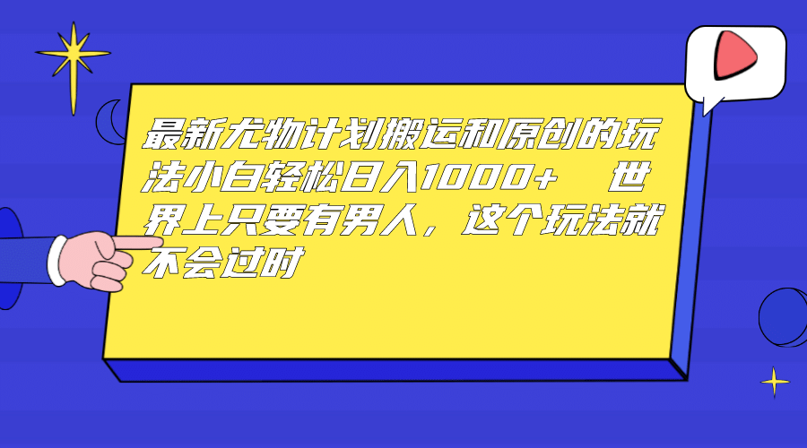 最新尤物计划搬运和原创玩法：小白日入1000+ 世上只要有男人，玩法就不过时-智领未来创业网