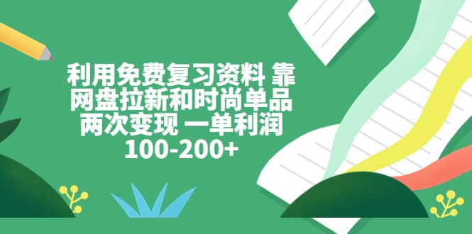利用免费复习资料 靠网盘拉新和时尚单品两次变现 一单利润100-200+-智领未来创业网