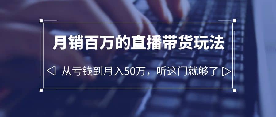 老板必学：月销-百万的直播带货玩法，从亏钱到月入50万，听这门就够了-智领未来创业网