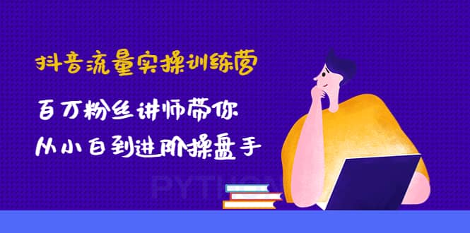 抖音流量实操训练营：百万粉丝讲师带你从小白到进阶操盘手-智领未来创业网