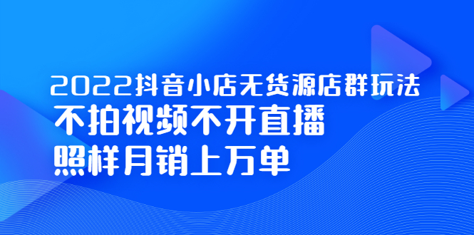 2022抖音小店无货源店群玩法，不拍视频不开直播照样月销上万单-智领未来创业网