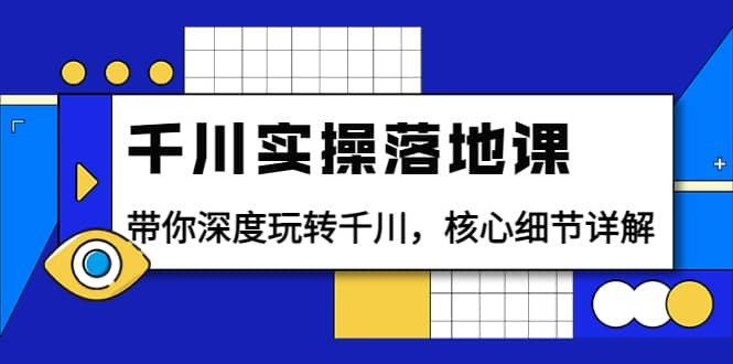 千川实操落地课：带你深度玩转千川，核心细节详解（18节课时）-智领未来创业网