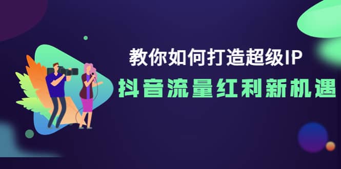 教你如何打造超级IP，抖音流量红利新机遇-智领未来创业网