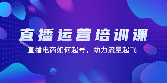 直播运营培训课：直播电商如何起号，助力流量起飞（11节课）-智领未来创业网