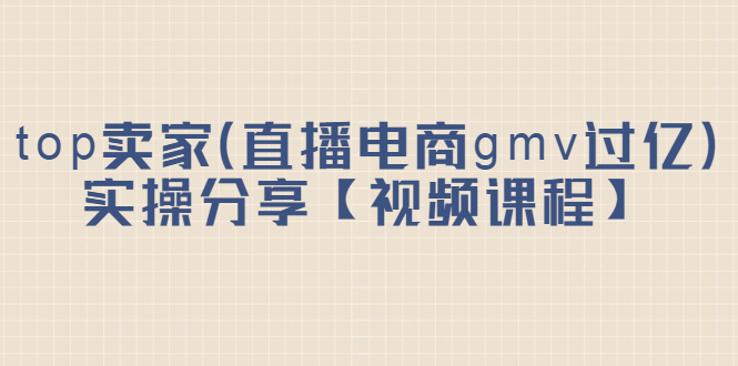 top卖家（直播电商gmv过亿）实操分享【视频课程】-智领未来创业网
