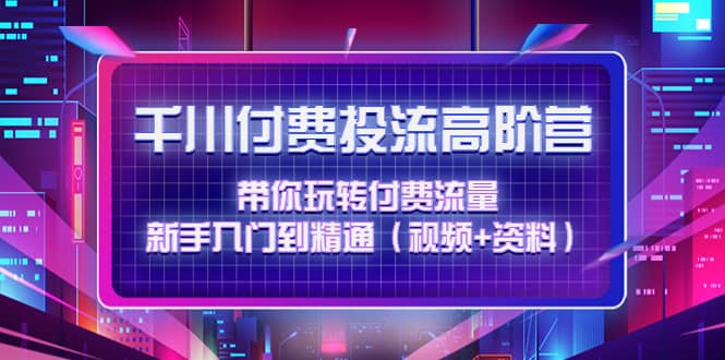 千川付费投流高阶训练营：带你玩转付费流量，新手入门到精通（视频+资料）-智领未来创业网