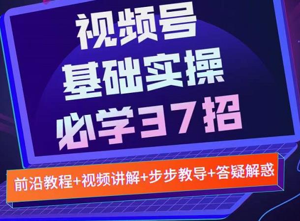 视频号实战基础必学37招，每个步骤都有具体操作流程，简单易懂好操作-智领未来创业网