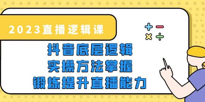 2023直播·逻辑课，抖音底层逻辑+实操方法掌握，锻炼提升直播能力-智领未来创业网