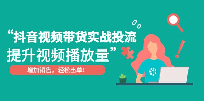 抖音视频带货实战投流，提升视频播放量，增加销售轻松出单-智领未来创业网