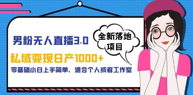 男粉无人直播3.0私域变现日产1000+，零基础小白上手简单，适合个人或工作室-智领未来创业网