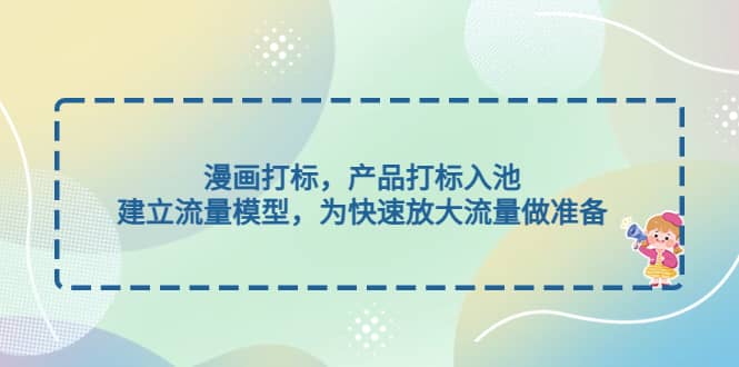 漫画打标，产品打标入池，建立流量模型，为快速放大流量做准备-智领未来创业网