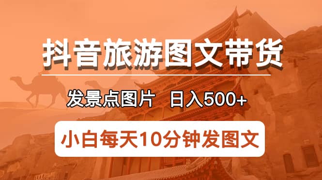 抖音旅游图文带货项目，每天半小时发景点图片日入500+长期稳定项目-智领未来创业网