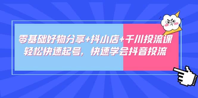 零基础好物分享+抖小店+千川投流课：轻松快速起号，快速学会抖音投流-智领未来创业网