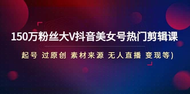 150万粉丝大V抖音美女号热门剪辑课(起号 过原创 素材来源 无人直播 变现)-智领未来创业网