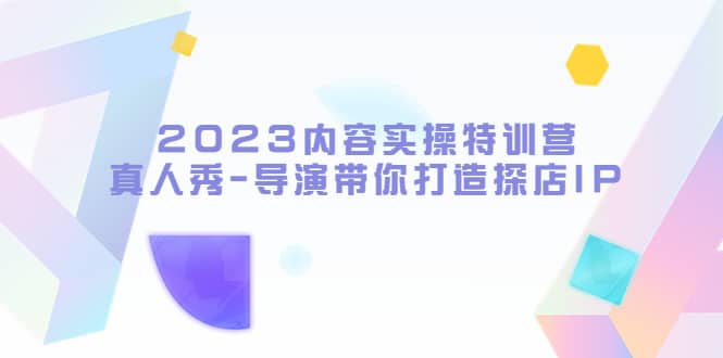 2023内容实操特训营，真人秀-导演带你打造探店IP-智领未来创业网