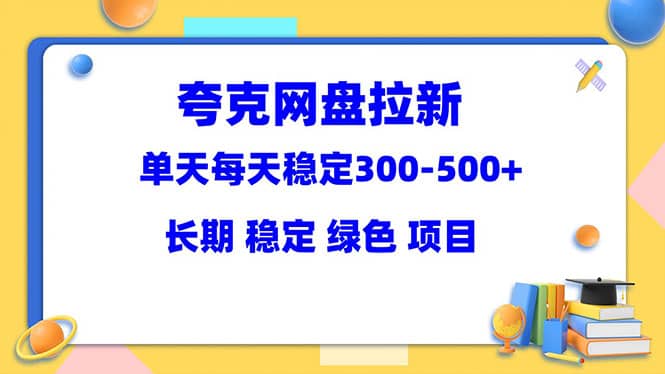 夸克网盘拉新项目：单天稳定300-500＋长期 稳定 绿色（教程+资料素材）-智领未来创业网