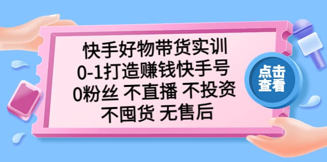 快手好物带货实训：0-1打造赚钱快手号 0粉丝 不直播 不投资 不囤货 无售后-智领未来创业网