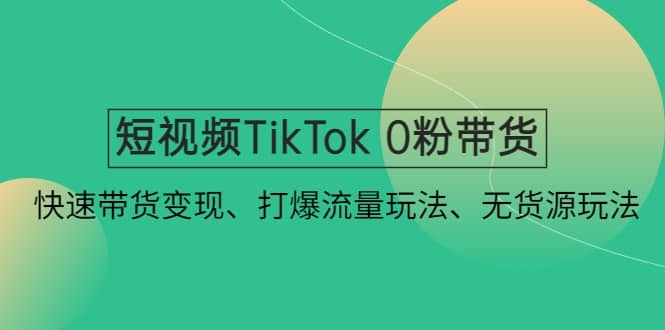 短视频TikTok 0粉带货：快速带货变现、打爆流量玩法、无货源玩法-智领未来创业网