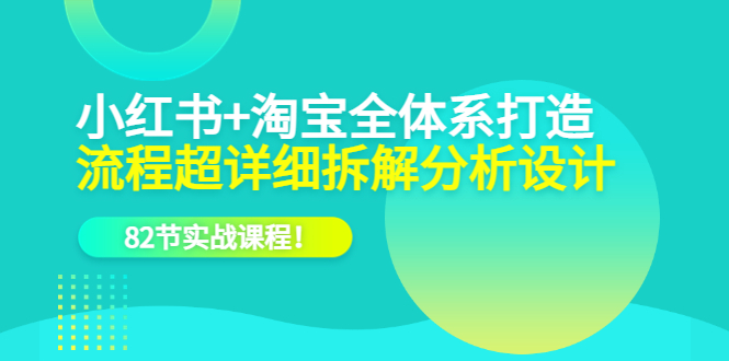 小红书+淘宝·全体系打造，流程超详细拆解分析设计，82节实战课程-智领未来创业网