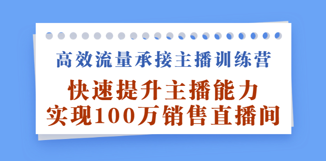 高效流量承接主播训练营：快速提升主播能力,实现100万销售直播间-智领未来创业网