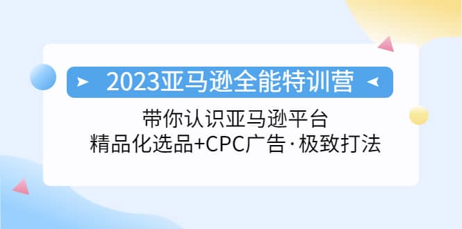 2023亚马逊全能特训营：玩转亚马逊平台+精品化·选品+CPC广告·极致打法-智领未来创业网