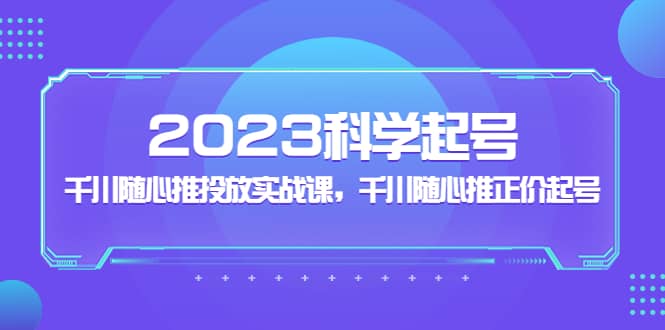 2023科学起号，千川随心推投放实战课，千川随心推正价起号-智领未来创业网