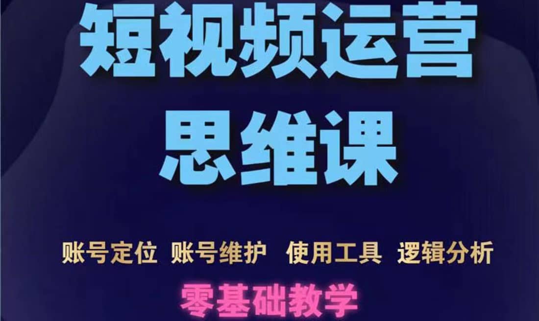 短视频运营思维课：账号定位+账号维护+使用工具+逻辑分析（10节课）-智领未来创业网