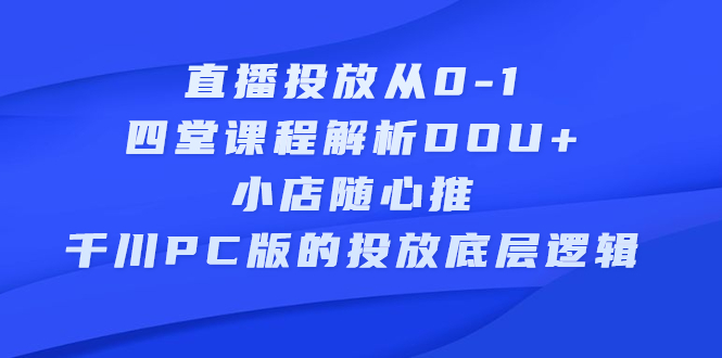 直播投放从0-1，四堂课程解析DOU+、小店随心推、千川PC版的投放底层逻辑-智领未来创业网