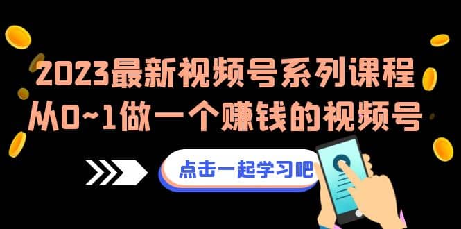 2023最新视频号系列课程，从0~1做一个赚钱的视频号（8节视频课）-智领未来创业网
