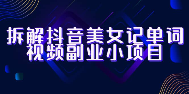 拆解抖音美女记单词视频副业小项目，一条龙玩法大解析（教程+素材）-智领未来创业网