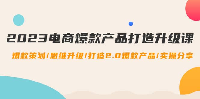 2023电商爆款产品打造升级课：爆款策划/思维升级/打造2.0爆款产品/【推荐】-智领未来创业网