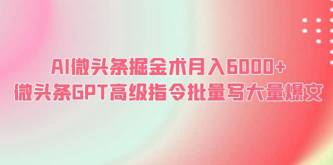 AI微头条掘金术月入6000+ 微头条GPT高级指令批量写大量爆文-智领未来创业网
