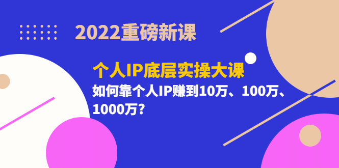 2022重磅新课《个人IP底层实操大课》如何靠个人IP赚到10万、100万、1000万-智领未来创业网