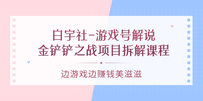 游戏号解说：金铲铲之战项目拆解课程，边游戏边赚钱美滋滋-智领未来创业网