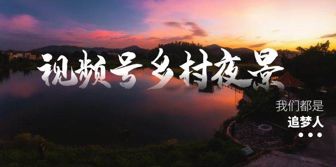 视频号乡村夜景治愈视频课程，一条龙实操玩法（教程+素材+软件）-智领未来创业网