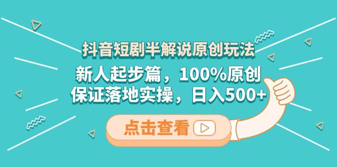 抖音短剧半解说原创玩法，新人起步篇，100%原创，保证落地实操，日入500+-智领未来创业网
