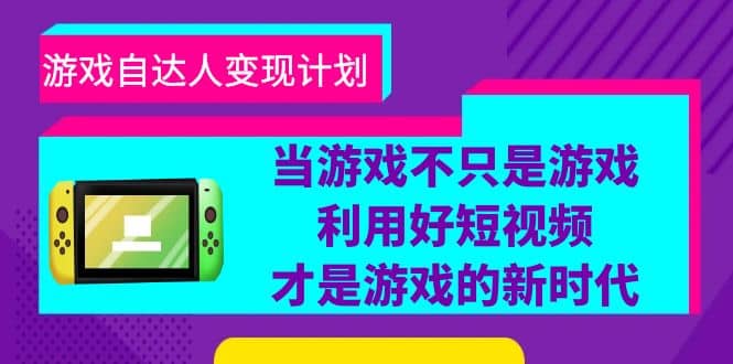 游戏·自达人变现计划，当游戏不只是游戏，利用好短视频才是游戏的新时代-智领未来创业网