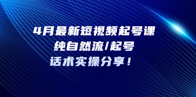 4月最新短视频起号课：纯自然流/起号，话术实操分享-智领未来创业网